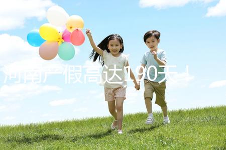 河南產假高達190天！2024年新規匯總(含工資發放標準)