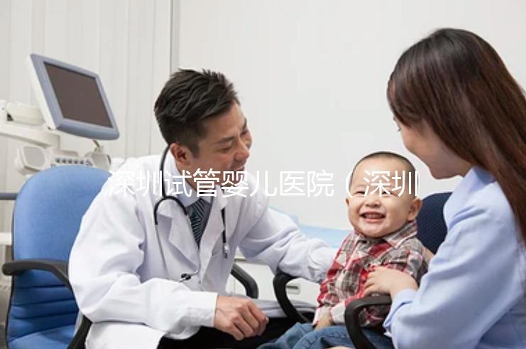 深圳試管嬰兒醫院(深圳試管嬰兒醫院排名最好)