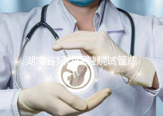 湖南省婦幼保健院試管成功率真不低，醫生選對費用省一半
