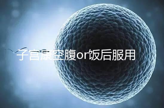 子宮康空腹or飯后服用看這，2分鐘帶你了解其一天吃幾粒