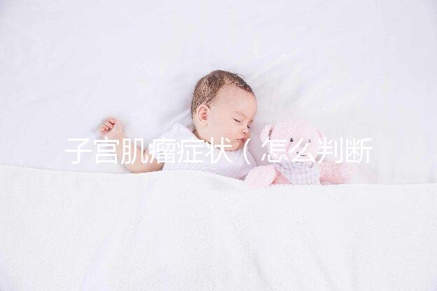 子宮肌瘤癥狀（怎么判斷自己有子宮肌瘤）