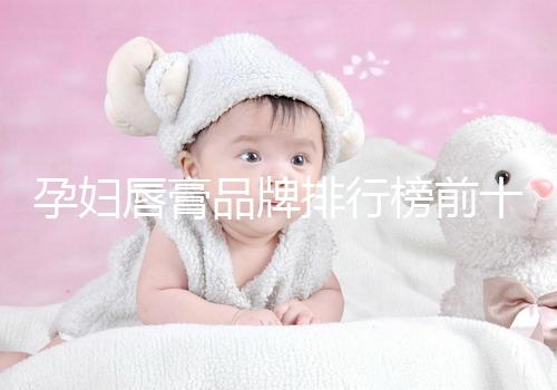 孕婦唇膏品牌排行榜前十名,安全好用良心推薦