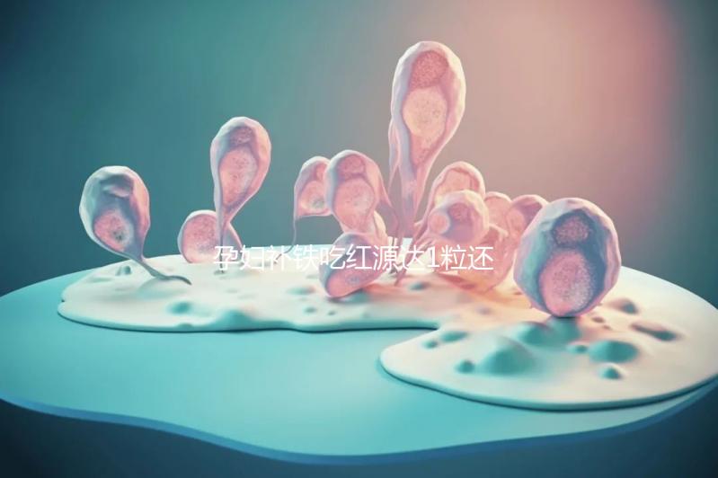 孕婦補鐵吃紅源達1粒還是2?？催@，按量服用一個月見效