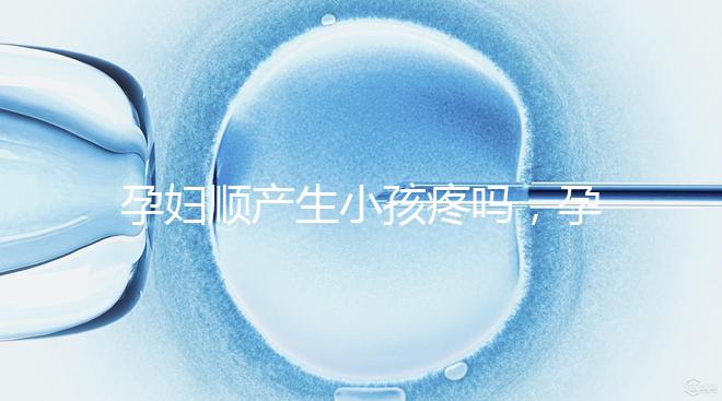 孕婦順產生小孩疼嗎，孕婦順產需注意什么