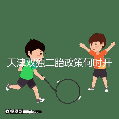 天津雙獨二胎政策何時開始解密，想制定最新政策