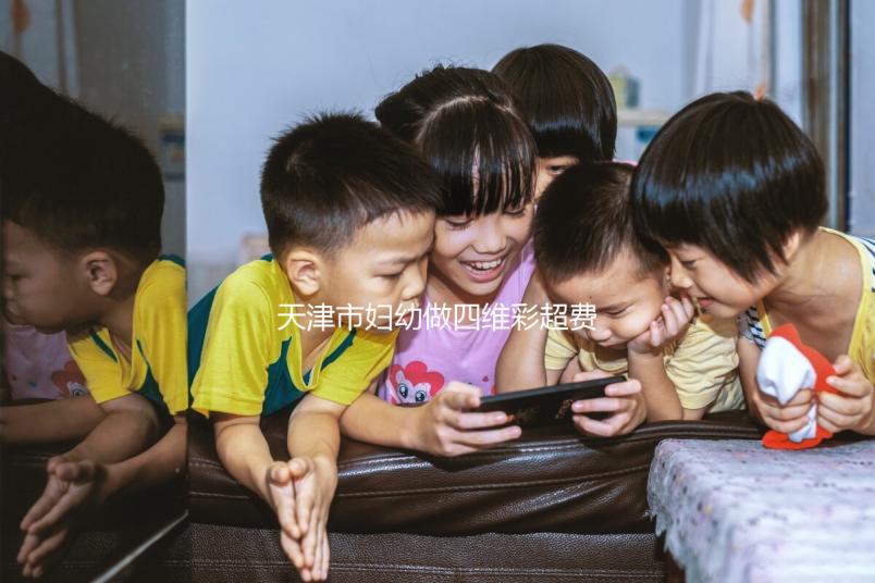 天津市婦幼做四維彩超費用真心不貴，走醫(yī)保能報銷大半