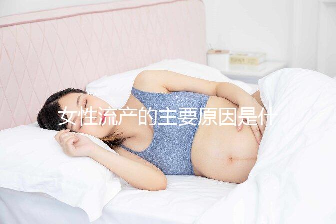女性流產的主要原因是什么?