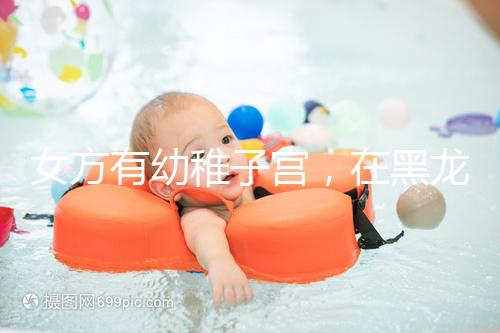 女方有幼稚子宮，在黑龍江安達當地能做試管嬰兒嗎？