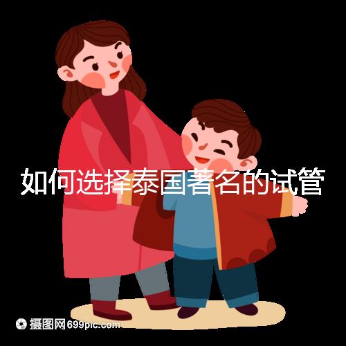 如何選擇泰國著名的試管中介？一篇全方位指南！