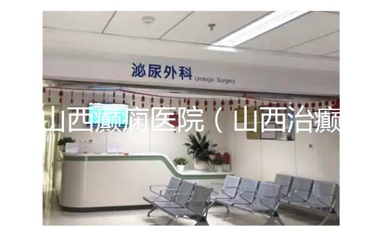 山西癲癇醫(yī)院（山西治癲張子晉詳細(xì)地址）