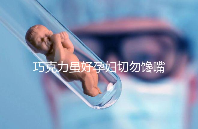 巧克力雖好孕婦切勿饞嘴，適量吃好處真不少