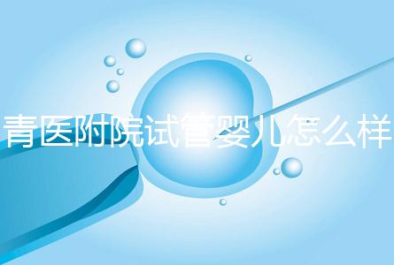 青醫(yī)附院試管嬰兒怎么樣,生殖科大夫用助孕成功率述說(shuō)一切