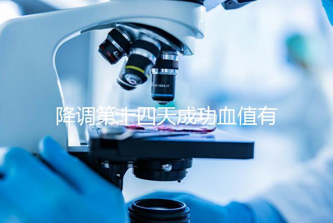 降調(diào)第十四天成功血值有標準,低于正常范圍要引起重視