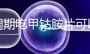降調期吃甲鈷胺片可以揭秘嗎？不知道這些影響