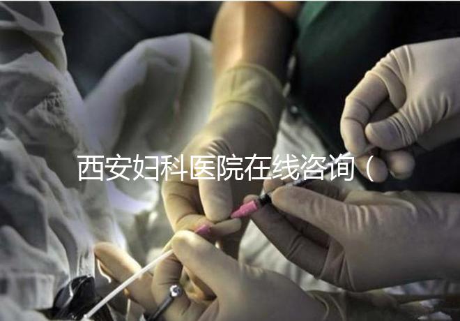 西安婦科醫(yī)院在線咨詢(西安婦科醫(yī)院在線咨詢免費咨詢醫(yī)生)