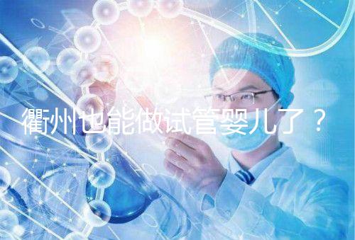 衢州也能做試管嬰兒了?這兩家公立醫(yī)院上榜