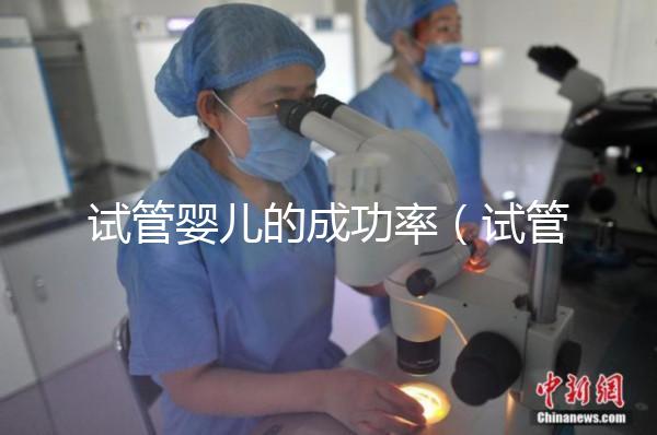 試管嬰兒的成功率（試管嬰兒的成功率高嗎？）