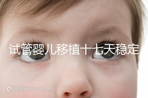 試管嬰兒移植十七天穩定了嗎？孕酮or血值正常別擔心