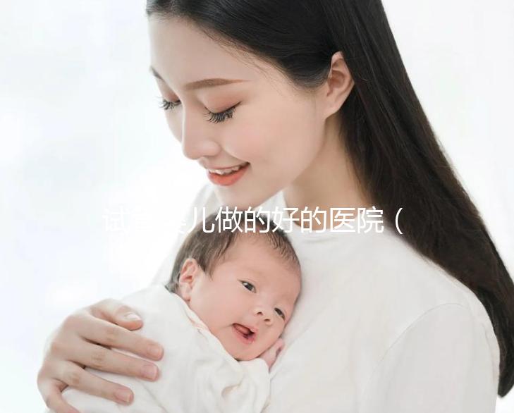 試管嬰兒做的好的醫(yī)院（試管嬰兒做的好的醫(yī)院有哪些？）