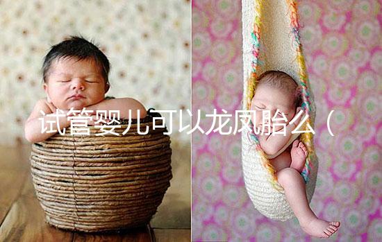 試管嬰兒可以龍鳳胎么（試管嬰兒可以龍鳳胎嗎？）