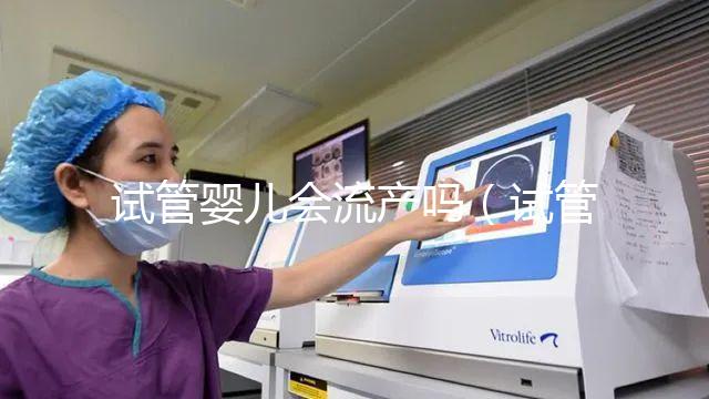 試管嬰兒會(huì)流產(chǎn)嗎(試管嬰兒會(huì)流產(chǎn)嗎?)