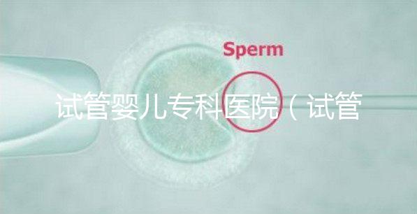 試管嬰兒專科醫院(試管嬰兒專科醫院排名)