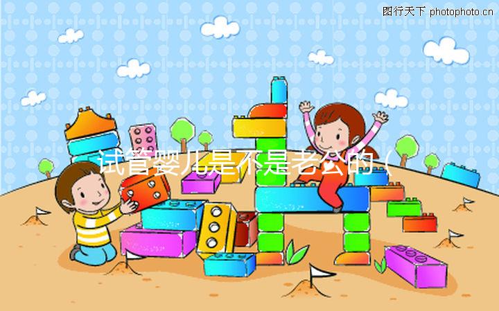 試管嬰兒是不是老公的(試管嬰兒是不是老公的孩子)