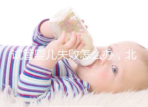 試管嬰兒失敗怎么辦，北京輔助生殖中心哪個好？