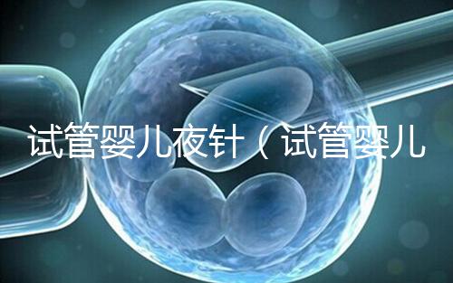 試管嬰兒夜針(試管嬰兒夜針是干嘛的)