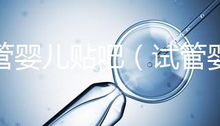 試管嬰兒貼吧(試管嬰兒貼吧論壇)