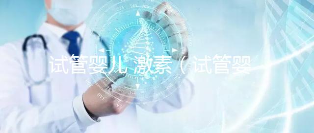 試管嬰兒 激素（試管嬰兒激素藥對(duì)身體的影響）