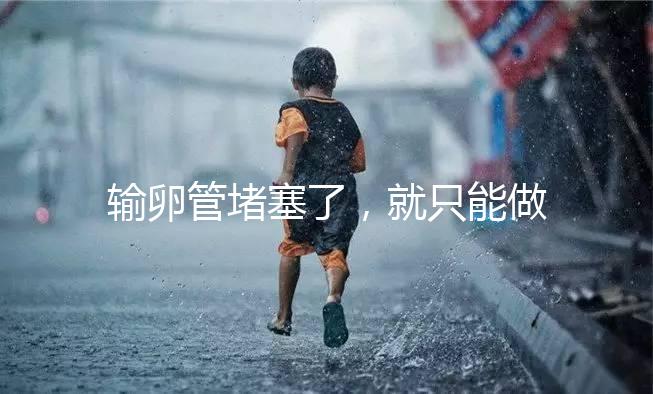 輸卵管堵塞了，就只能做試管嬰兒了嗎?