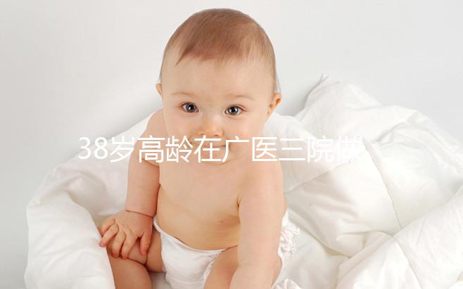 38歲高齡在廣醫(yī)三院做試管嬰兒的成功率多少，準備多少錢？