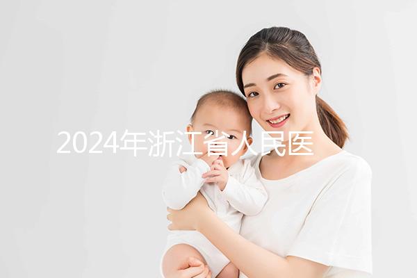 2024年浙江省人民醫(yī)院試管成功率及費用整理,您關心的一切都在這里