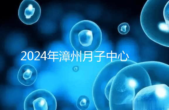 2024年漳州月子中心排名前十，top1住宿環境好，值得推薦