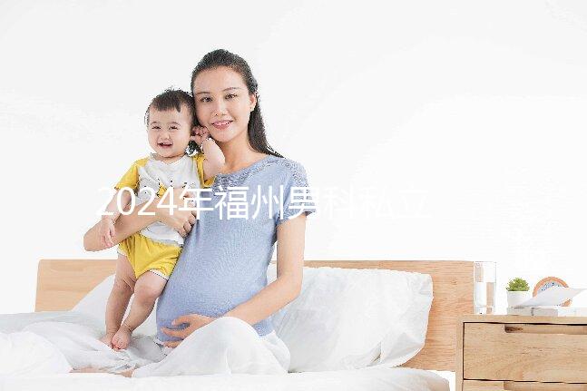 2024年福州男科私立醫(yī)院排名更新，東方醫(yī)院躍居前十