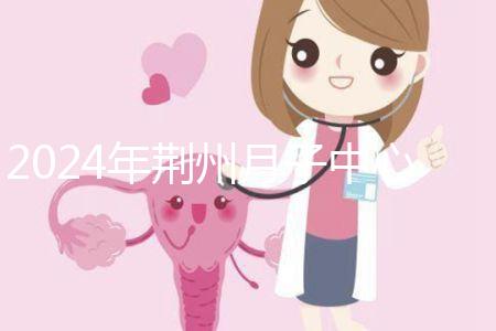 2024年荊州月子中心排行榜來襲，想知道沙市區(qū)哪個(gè)好看