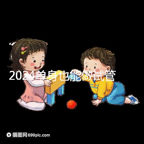 2024單身也能做試管嬰兒了！這份私立醫(yī)院排名榜單收藏好