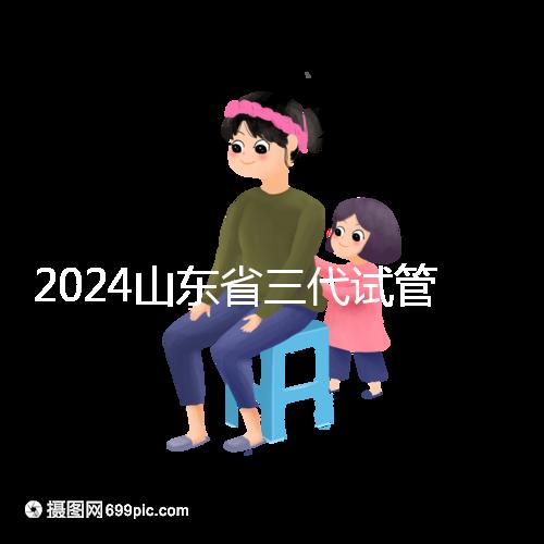 2024山東省三代試管嬰兒醫(yī)院大全,僅2家,私立?公立?