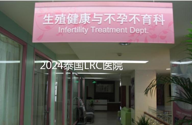 2024泰國LRC醫院試管嬰兒價格表,看中介費用差多少