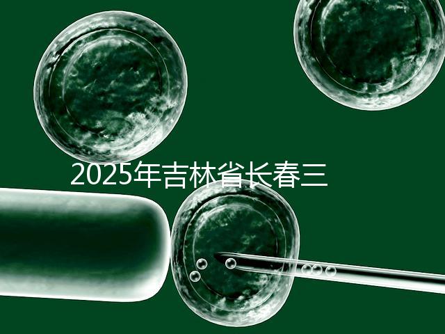 2025年吉林省長春三代試管嬰兒費(fèi)用曝光:8萬-15萬元,附具體收費(fèi)明細(xì)!