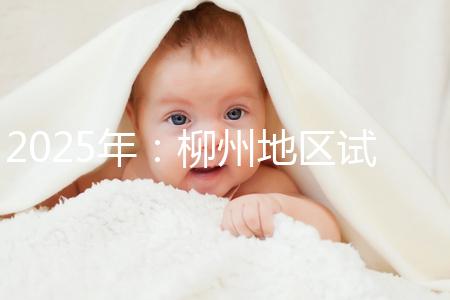 2025年：柳州地區試管嬰兒價目表清單，看具體費用！