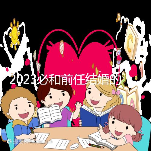 2023必和前任結(jié)婚的生肖公布，積極爭取破鏡重圓不是夢