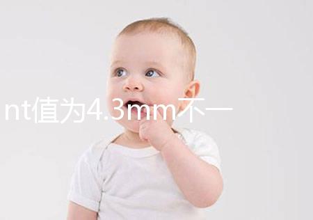 nt值為4.3mm不一定要引產，胎兒畸形與否仍需進一步確定